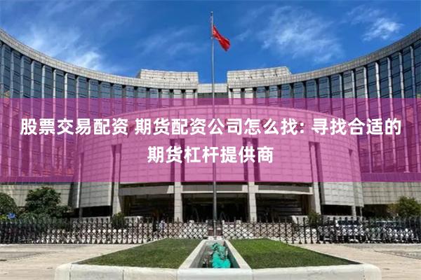 股票交易配资 期货配资公司怎么找: 寻找合适的期货杠杆提供商