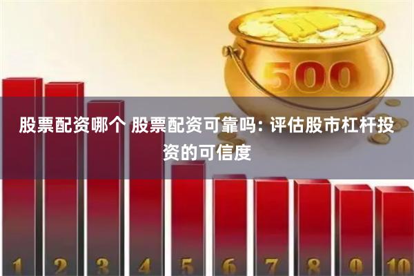 股票配资哪个 股票配资可靠吗: 评估股市杠杆投资的可信度