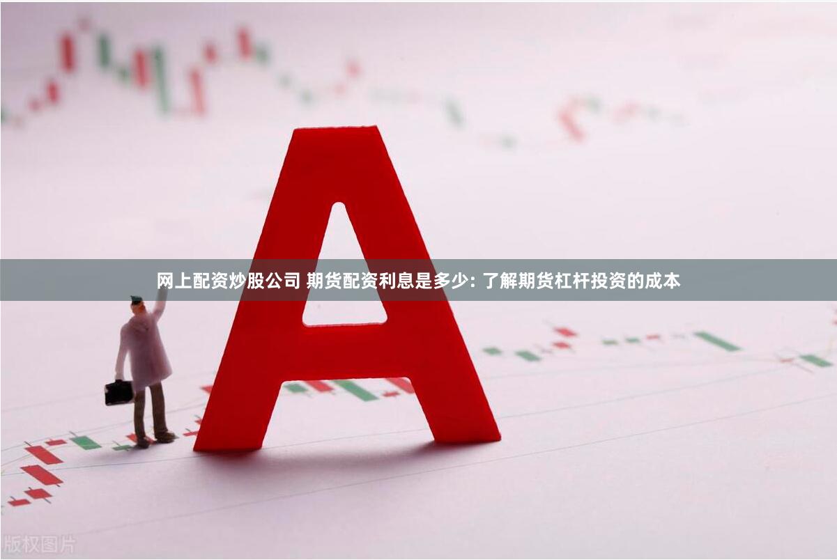 网上配资炒股公司 期货配资利息是多少: 了解期货杠杆投资的成本