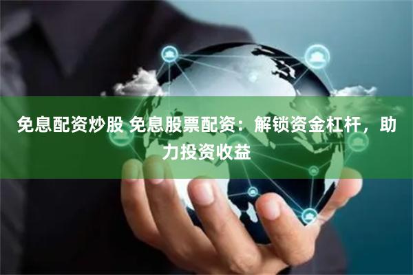 免息配资炒股 免息股票配资：解锁资金杠杆，助力投资收益
