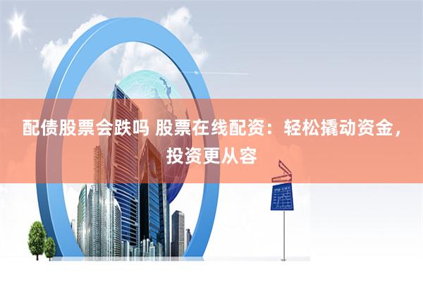 配债股票会跌吗 股票在线配资：轻松撬动资金，投资更从容