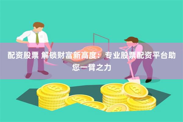 配资股票 解锁财富新高度：专业股票配资平台助您一臂之力