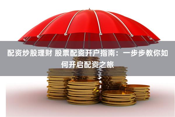 配资炒股理财 股票配资开户指南：一步步教你如何开启配资之旅