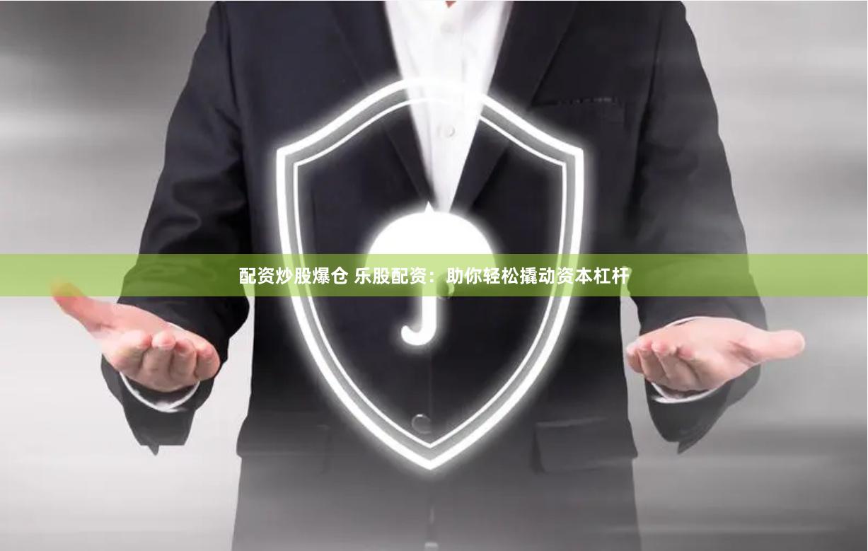 配资炒股爆仓 乐股配资：助你轻松撬动资本杠杆