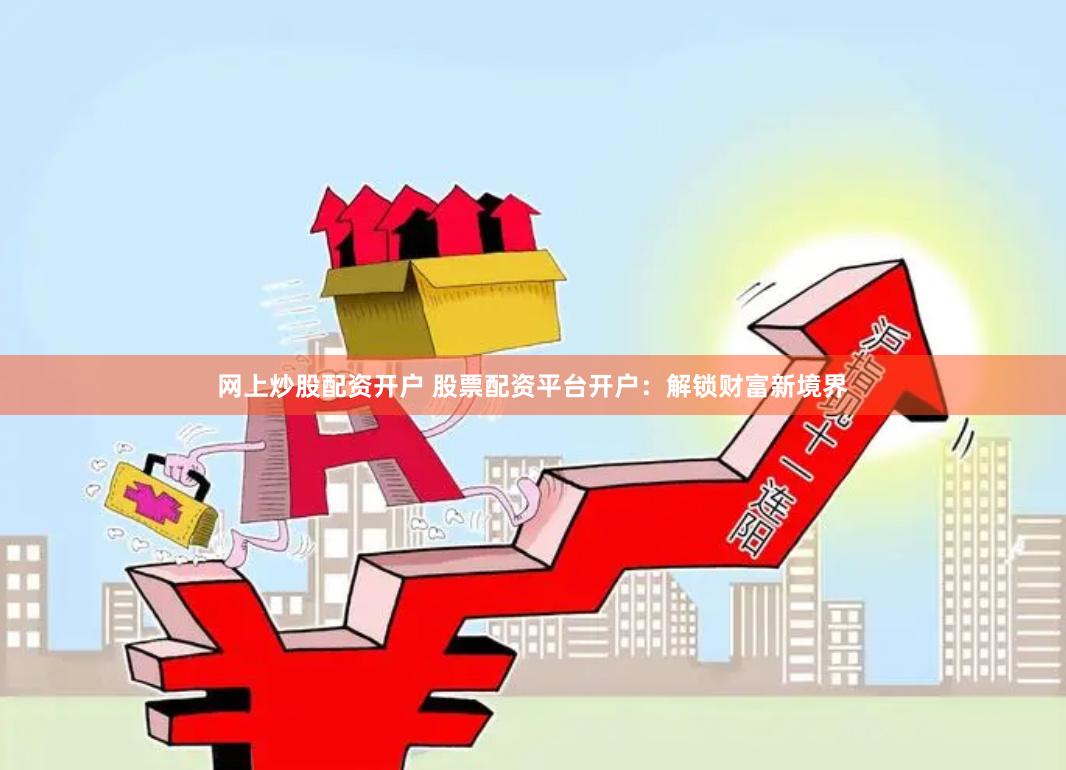 网上炒股配资开户 股票配资平台开户：解锁财富新境界