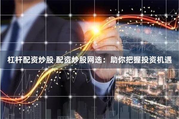 杠杆配资炒股 配资炒股网选：助你把握投资机遇