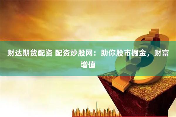 财达期货配资 配资炒股网：助你股市掘金，财富增值