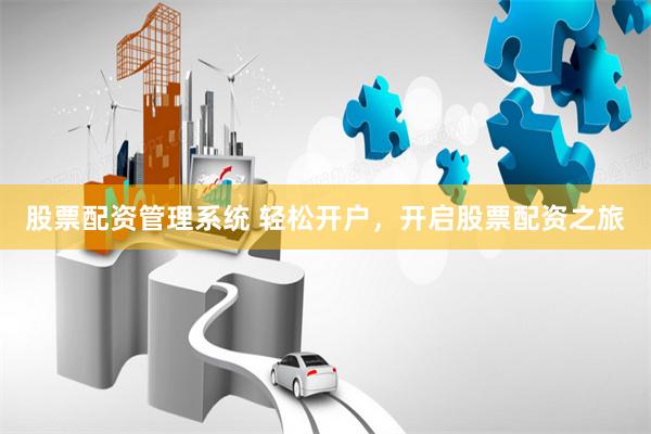 股票配资管理系统 轻松开户，开启股票配资之旅