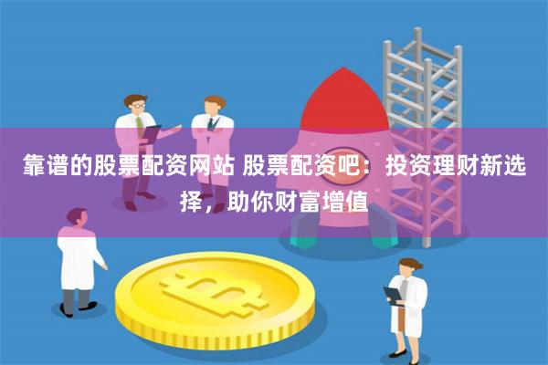 靠谱的股票配资网站 股票配资吧：投资理财新选择，助你财富增值