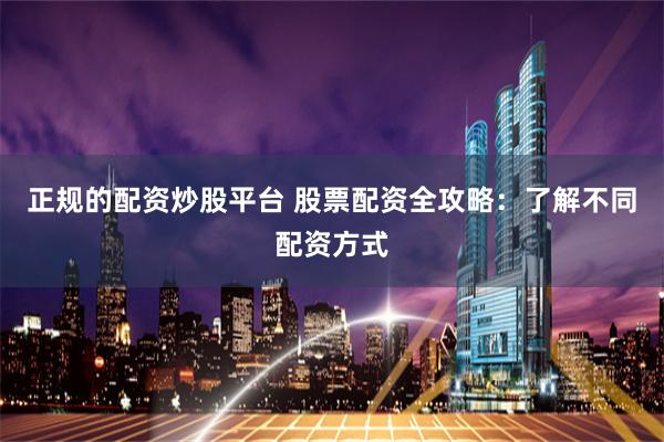 正规的配资炒股平台 股票配资全攻略：了解不同配资方式