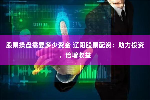 股票操盘需要多少资金 辽阳股票配资：助力投资，倍增收益