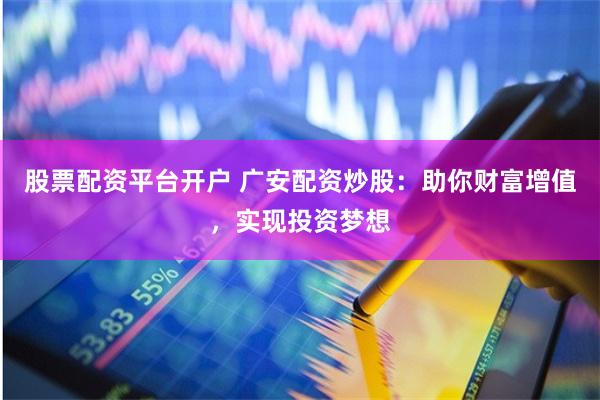 股票配资平台开户 广安配资炒股：助你财富增值，实现投资梦想